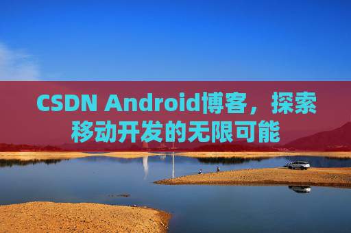 CSDN Android博客，探索移动开发的无限可能